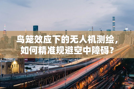 鸟笼效应下的无人机测绘，如何精准规避空中障碍？