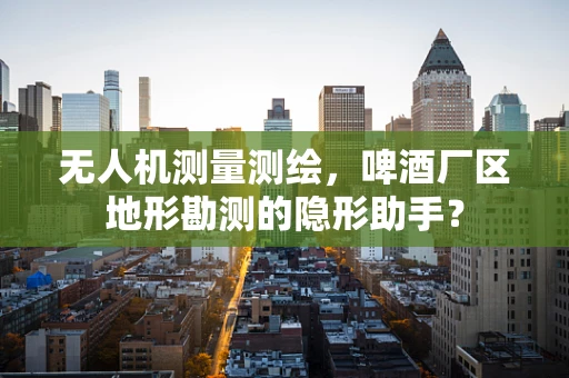 无人机测量测绘，啤酒厂区地形勘测的隐形助手？