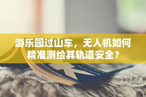 游乐园过山车，无人机如何精准测绘其轨道安全？
