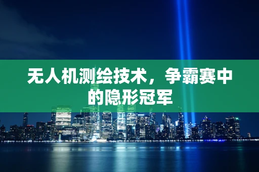 无人机测绘技术，争霸赛中的隐形冠军
