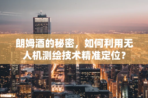 朗姆酒的秘密，如何利用无人机测绘技术精准定位？