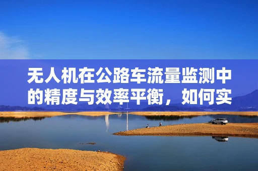 无人机在公路车流量监测中的精度与效率平衡，如何实现？