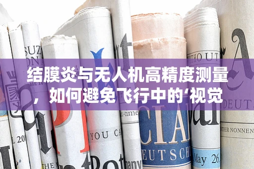 结膜炎与无人机高精度测量，如何避免飞行中的‘视觉模糊’？