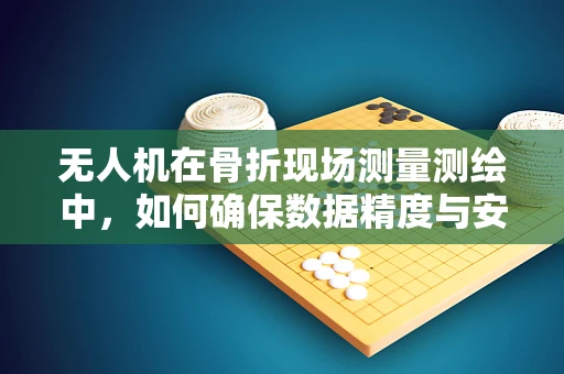 无人机在骨折现场测量测绘中，如何确保数据精度与安全性？