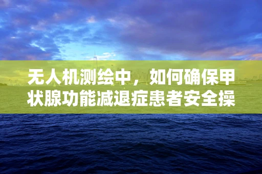 无人机测绘中，如何确保甲状腺功能减退症患者安全操作？