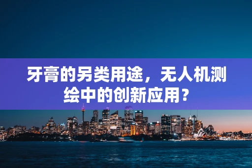 牙膏的另类用途，无人机测绘中的创新应用？