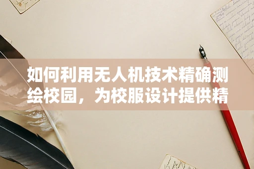 如何利用无人机技术精确测绘校园，为校服设计提供精准数据？