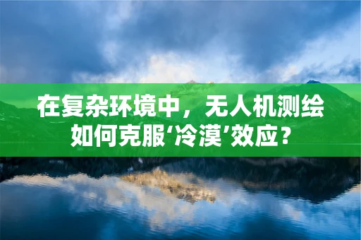 在复杂环境中，无人机测绘如何克服‘冷漠’效应？