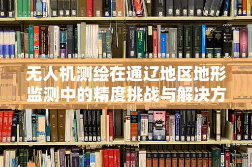无人机测绘在通辽地区地形监测中的精度挑战与解决方案