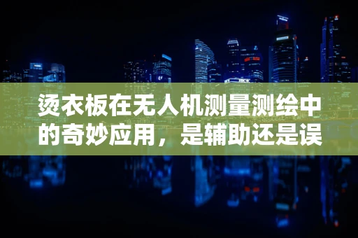 烫衣板在无人机测量测绘中的奇妙应用，是辅助还是误用？