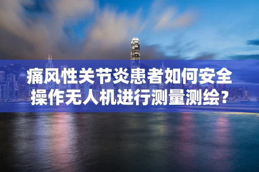 痛风性关节炎患者如何安全操作无人机进行测量测绘？