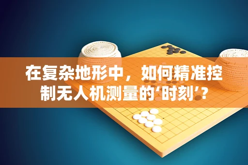 在复杂地形中，如何精准控制无人机测量的‘时刻’？