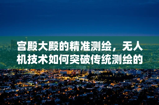 宫殿大殿的精准测绘，无人机技术如何突破传统测绘的局限？