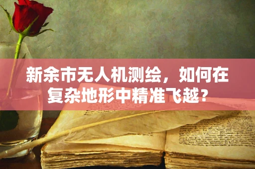 新余市无人机测绘，如何在复杂地形中精准飞越？
