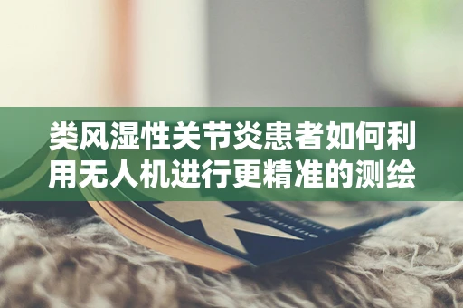 类风湿性关节炎患者如何利用无人机进行更精准的测绘测量？