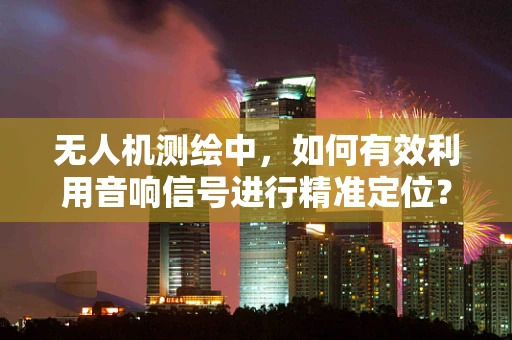 无人机测绘中，如何有效利用音响信号进行精准定位？