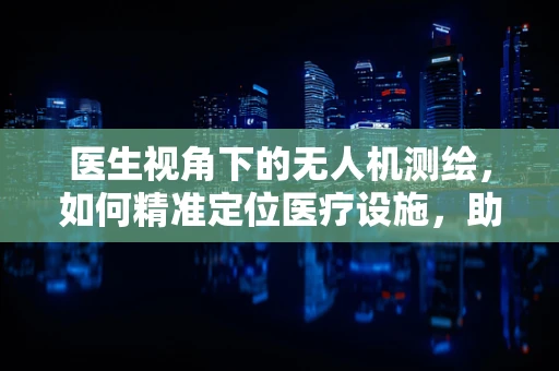 医生视角下的无人机测绘，如何精准定位医疗设施，助力紧急救援？