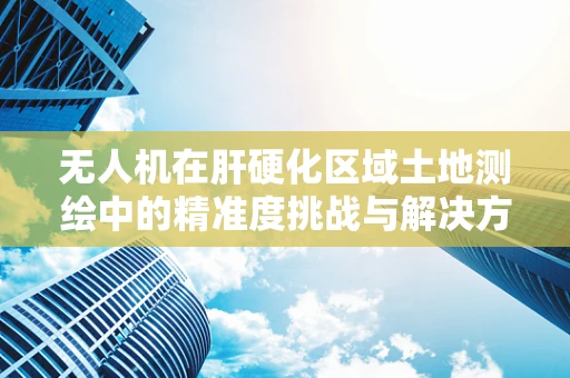 无人机在肝硬化区域土地测绘中的精准度挑战与解决方案
