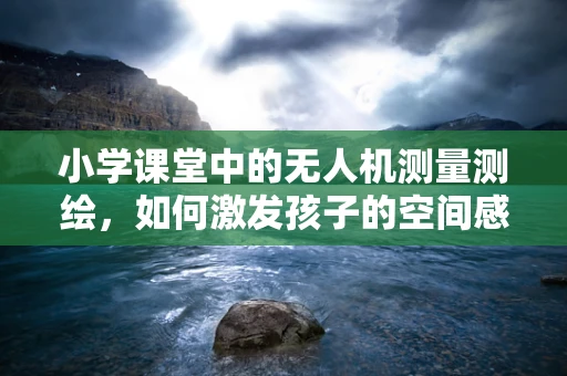 小学课堂中的无人机测量测绘，如何激发孩子的空间感知力？