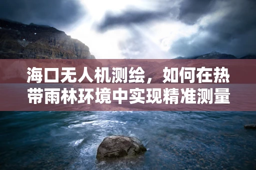 海口无人机测绘，如何在热带雨林环境中实现精准测量？