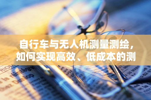 自行车与无人机测量测绘，如何实现高效、低成本的测绘任务？