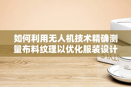 如何利用无人机技术精确测量布料纹理以优化服装设计？