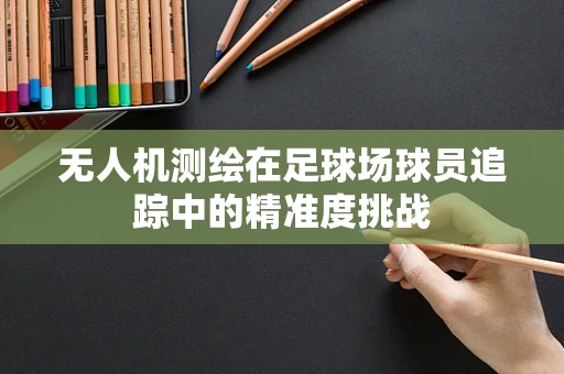 无人机测绘在足球场球员追踪中的精准度挑战