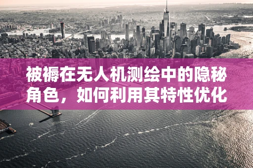 被褥在无人机测绘中的隐秘角色，如何利用其特性优化空中测量？
