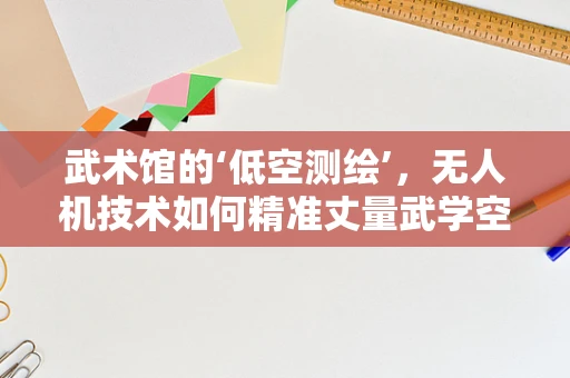 武术馆的‘低空测绘’，无人机技术如何精准丈量武学空间？