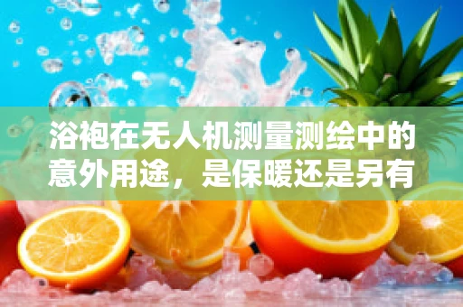 浴袍在无人机测量测绘中的意外用途，是保暖还是另有玄机？
