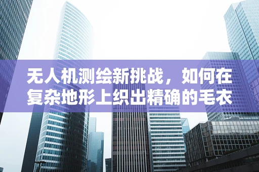 无人机测绘新挑战，如何在复杂地形上织出精确的毛衣？