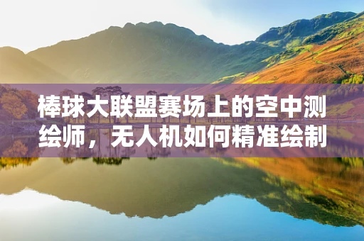 棒球大联盟赛场上的空中测绘师，无人机如何精准绘制球场边界？