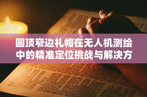 圆顶窄边礼帽在无人机测绘中的精准定位挑战与解决方案