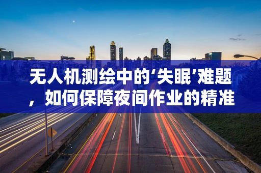 无人机测绘中的‘失眠’难题，如何保障夜间作业的精准度？