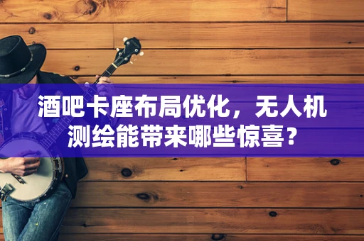 酒吧卡座布局优化，无人机测绘能带来哪些惊喜？