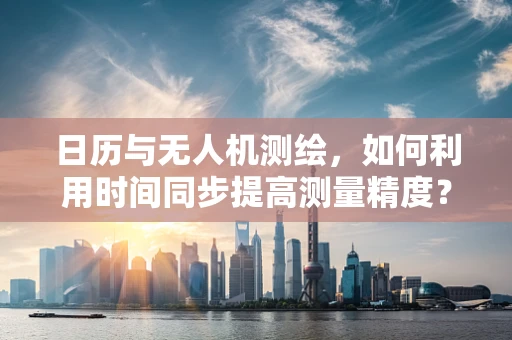 日历与无人机测绘，如何利用时间同步提高测量精度？