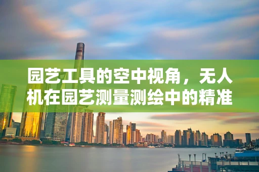 园艺工具的空中视角，无人机在园艺测量测绘中的精准应用？