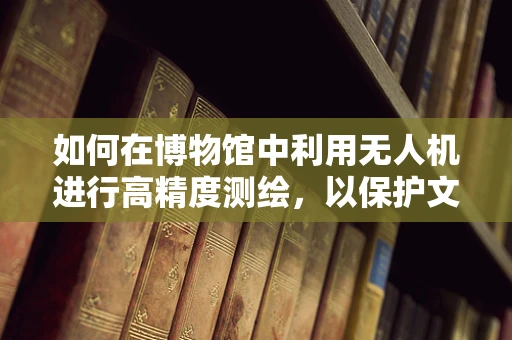 如何在博物馆中利用无人机进行高精度测绘，以保护文化遗产？