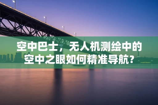 空中巴士，无人机测绘中的空中之眼如何精准导航？