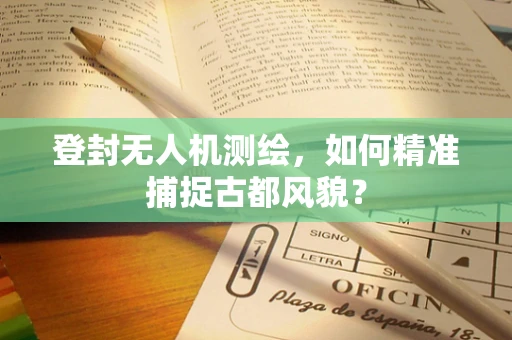 登封无人机测绘，如何精准捕捉古都风貌？