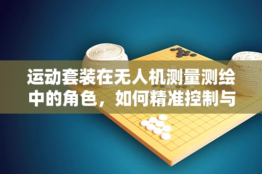 运动套装在无人机测量测绘中的角色，如何精准控制与稳定飞行？