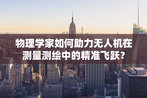 物理学家如何助力无人机在测量测绘中的精准飞跃？