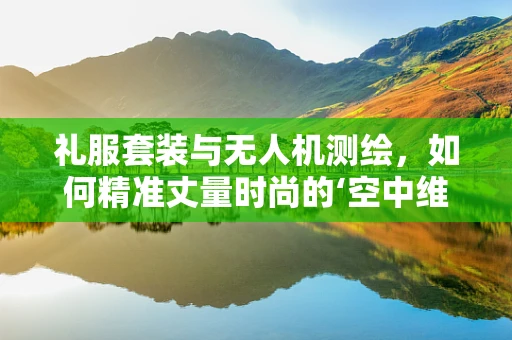 礼服套装与无人机测绘，如何精准丈量时尚的‘空中维度’？