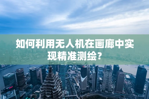 如何利用无人机在画廊中实现精准测绘？