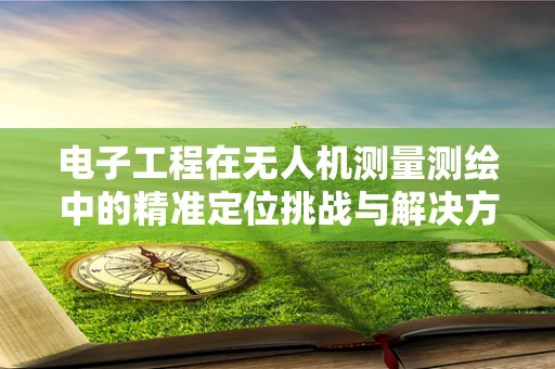 电子工程在无人机测量测绘中的精准定位挑战与解决方案