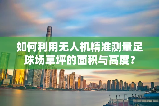 如何利用无人机精准测量足球场草坪的面积与高度？