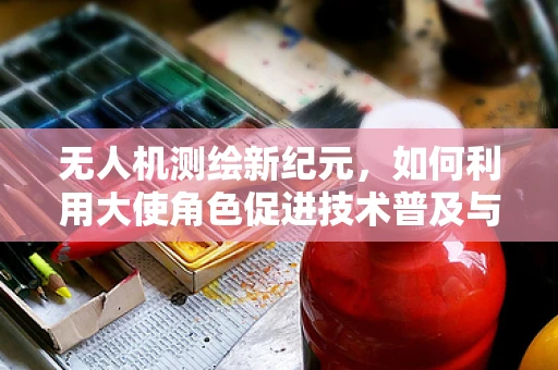 无人机测绘新纪元，如何利用大使角色促进技术普及与应用？