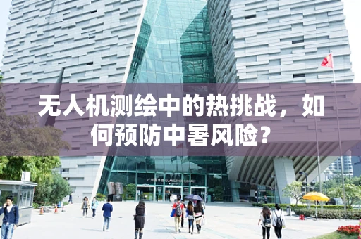 无人机测绘中的热挑战，如何预防中暑风险？