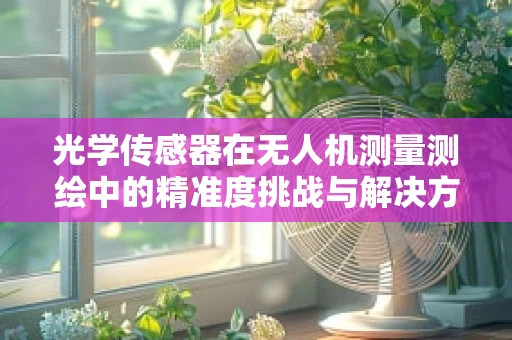光学传感器在无人机测量测绘中的精准度挑战与解决方案