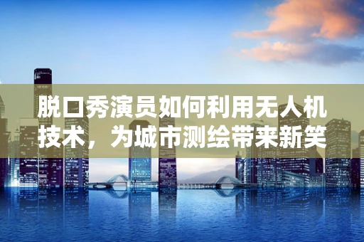 脱口秀演员如何利用无人机技术，为城市测绘带来新笑点？